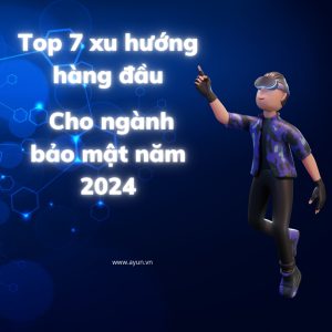 Top 7 xu hướng hàng đầu cho ngành bảo mật năm 2024